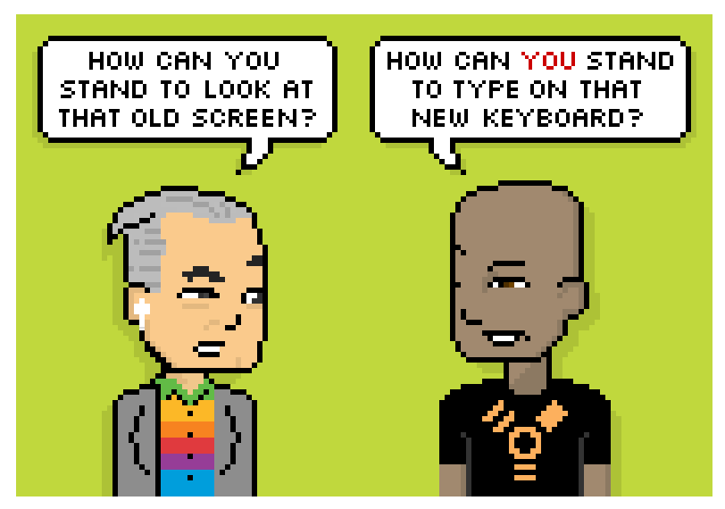 как ты можешь смотреть на этот старый экран? как ты можешь печатать на этой новой клавиатуре?
